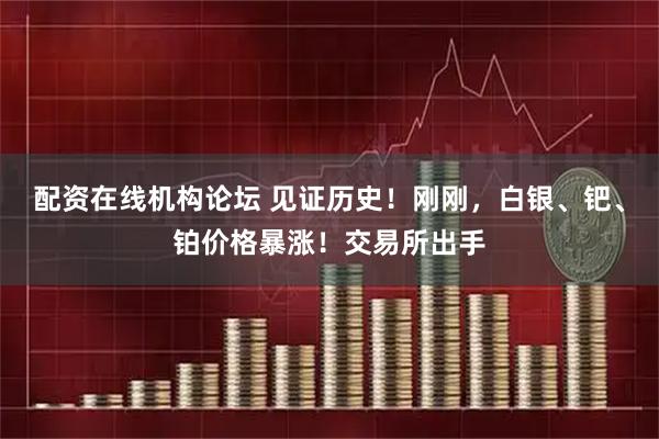 配资在线机构论坛 见证历史！刚刚，白银、钯、铂价格暴涨！交易所出手