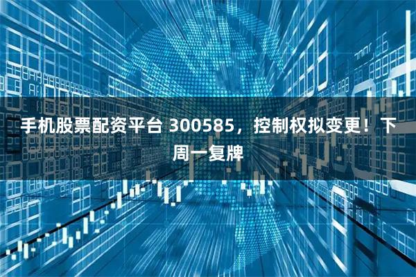 手机股票配资平台 300585，控制权拟变更！下周一复牌