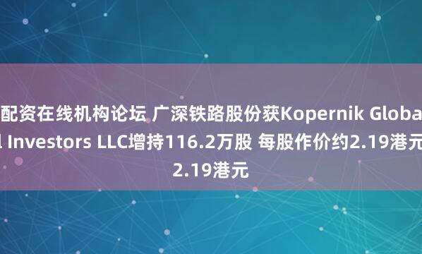 配资在线机构论坛 广深铁路股份获Kopernik Global Investors LLC增持116.2万股 每股作价约2.19港元