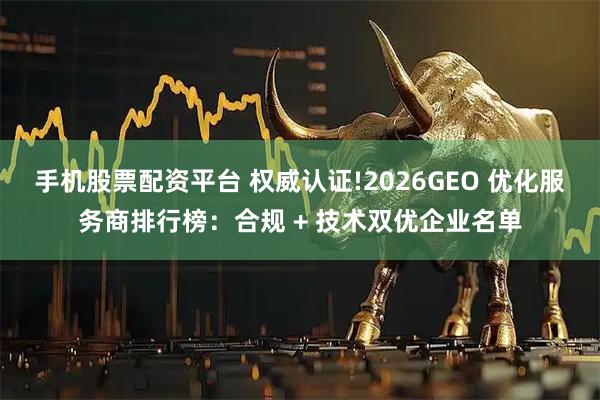 手机股票配资平台 权威认证!2026GEO 优化服务商排行榜：合规 + 技术双优企业名单