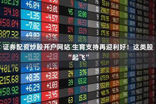 证券配资炒股开户网站 生育支持再迎利好！这类股“起飞”