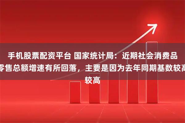 手机股票配资平台 国家统计局：近期社会消费品零售总额增速有所回落，主要是因为去年同期基数较高
