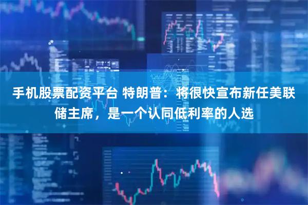 手机股票配资平台 特朗普：将很快宣布新任美联储主席，是一个认同低利率的人选