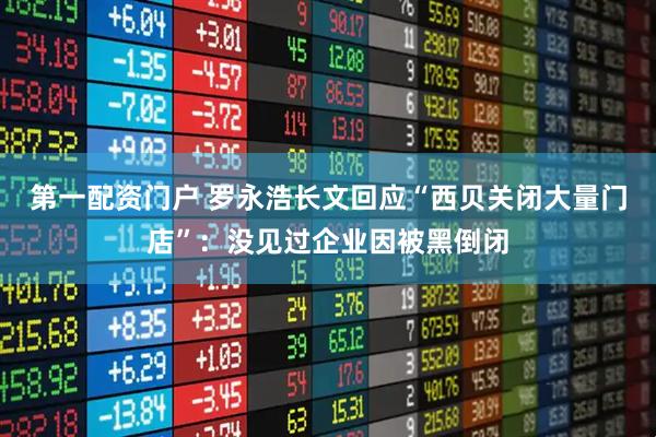 第一配资门户 罗永浩长文回应“西贝关闭大量门店”：没见过企业因被黑倒闭