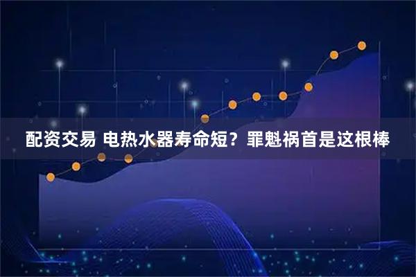 配资交易 电热水器寿命短？罪魁祸首是这根棒