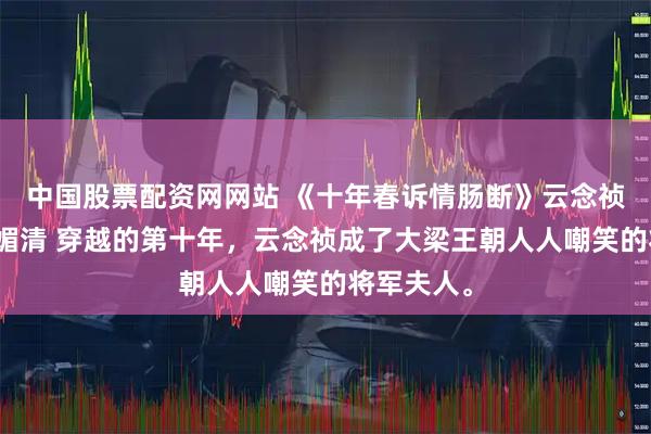 中国股票配资网网站 《十年春诉情肠断》云念祯李承煜叶媚清 穿越的第十年，云念祯成了大梁王朝人人嘲笑的将军夫人。