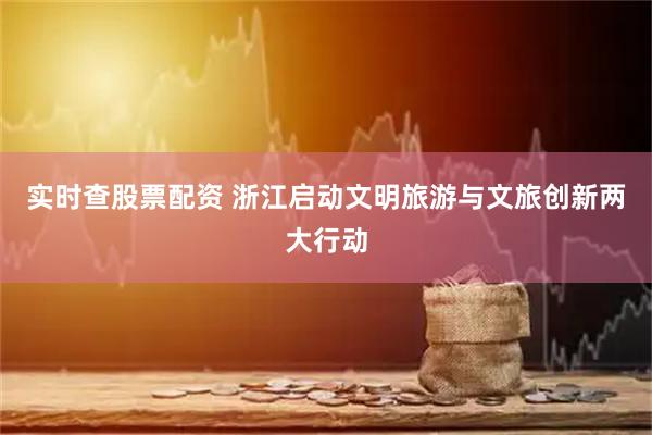 实时查股票配资 浙江启动文明旅游与文旅创新两大行动